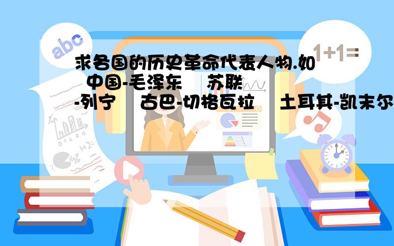 求各国的历史革命代表人物.如  中国-毛泽东    苏联-列宁    古巴-切格瓦拉    土耳其-凯末尔    印度-甘地    越南-胡志明                         还有很多,把你知道的都列出来吧.每个国家列出个1-