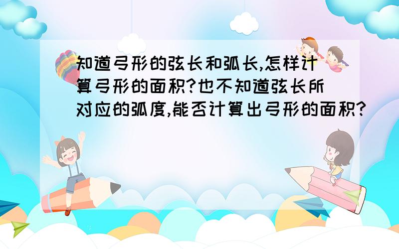 知道弓形的弦长和弧长,怎样计算弓形的面积?也不知道弦长所对应的弧度,能否计算出弓形的面积?