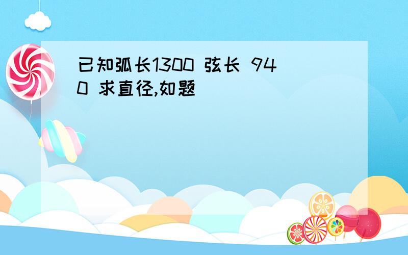 已知弧长1300 弦长 940 求直径,如题