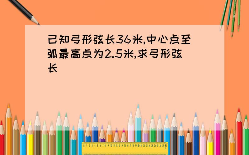 已知弓形弦长36米,中心点至弧最高点为2.5米,求弓形弦长