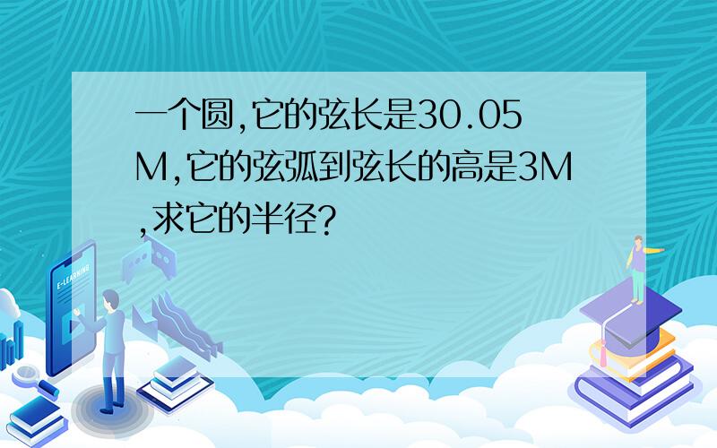 一个圆,它的弦长是30.05M,它的弦弧到弦长的高是3M,求它的半径?