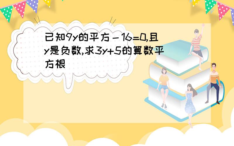 已知9y的平方－16=0,且y是负数,求3y+5的算数平方根