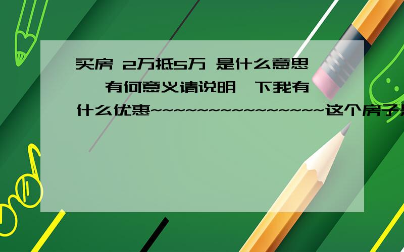 买房 2万抵5万 是什么意思   有何意义请说明一下我有什么优惠~~~~~~~~~~~~~~~这个房子是现房   6月就可以交房了    这样的话  有什么问题么?  ~~~~~~~~~~~