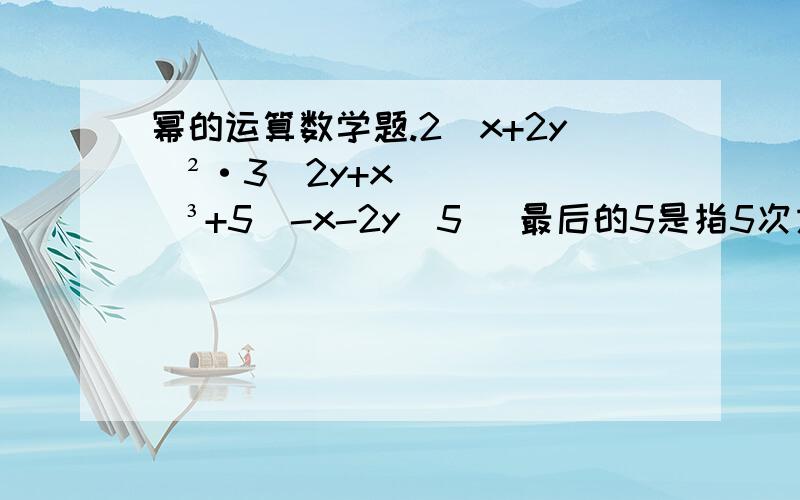 幂的运算数学题.2(x+2y)²·3(2y+x)³+5(-x-2y)5 (最后的5是指5次方）