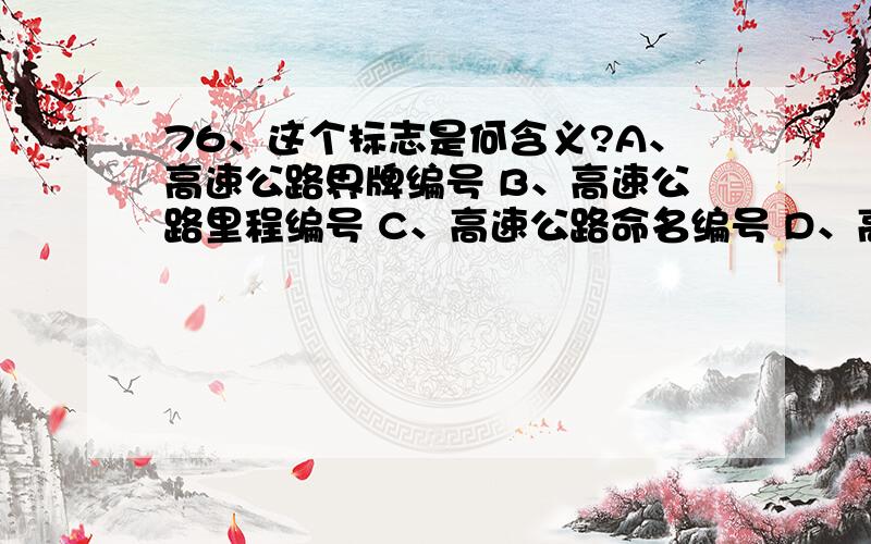 76、这个标志是何含义?A、高速公路界牌编号 B、高速公路里程编号 C、高速公路命名编号 D、高速公路路段