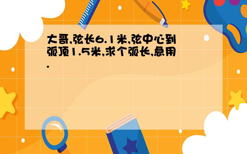 大哥,弦长6.1米,弦中心到弧顶1.5米,求个弧长,急用.