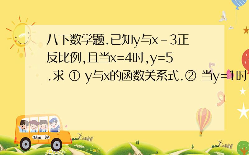 八下数学题.已知y与x-3正反比例,且当x=4时,y=5.求 ① y与x的函数关系式.② 当y=1时,x的值?