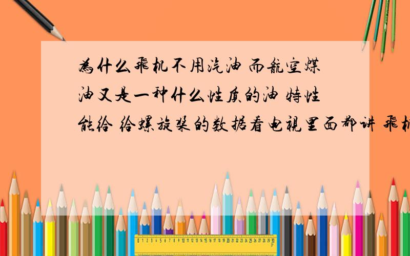 为什么飞机不用汽油 而航空煤油又是一种什么性质的油 特性能给 给螺旋桨的数据看电视里面都讲 飞机用航空煤油 但是 地面上的多半交通工具都用汽油和柴油 而没有听说用煤油的 为什么