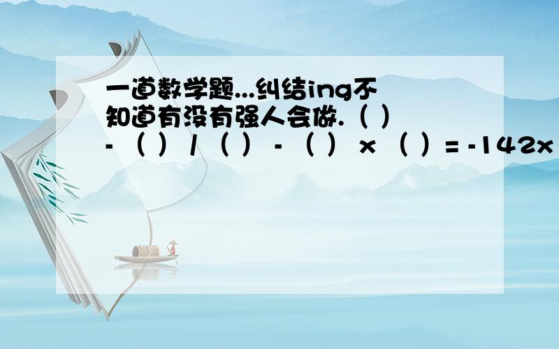 一道数学题...纠结ing不知道有没有强人会做.（ ） - （ ） / （ ） - （ ） x （ ）= -142x + - x +（ ） x （ ） + （ ） - （ ） + （ ）= 28- x + - x （ ） + （ ） + （ ） + （ ） x （ ）= 148- - - + -（ ）