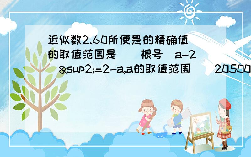 近似数2.60所便是的精确值的取值范围是（）根号（a-2）²=2-a,a的取值范围（）205002精确到万位是（）两个正有理数之和是（）A一定是无理数 B一定是有理数 C可能是有理数 D不可能是自然