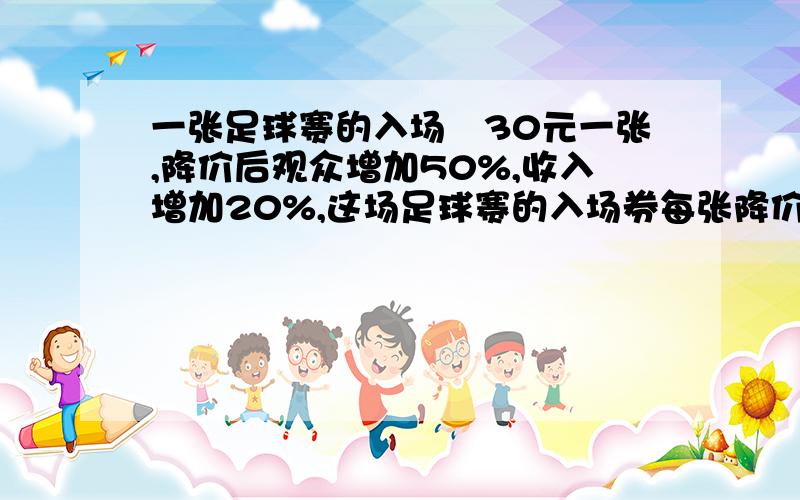 一张足球赛的入场劵30元一张,降价后观众增加50%,收入增加20%,这场足球赛的入场券每张降价多少元?