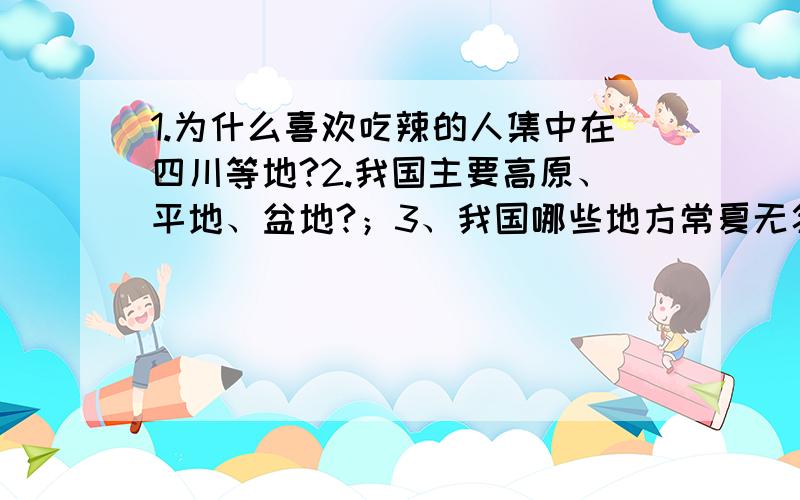 1.为什么喜欢吃辣的人集中在四川等地?2.我国主要高原、平地、盆地?；3、我国哪些地方常夏无冬?或冬季漫长?或四季分明?