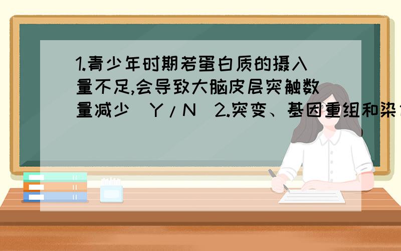 1.青少年时期若蛋白质的摄入量不足,会导致大脑皮层突触数量减少(Y/N)2.突变、基因重组和染色体变异为进化提供原材料（Y/N）3.用15N标记核苷酸探明分裂期染色体形态和数目的变化规律（Y/N