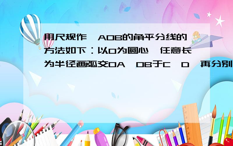 用尺规作∠AOB的角平分线的方法如下：以O为圆心,任意长为半径画弧交OA、OB于C、D,再分别以点C、D为圆心,以大于1/2CD长为半径画弧,两弧交于点P,作射线OP,由做法得△OCP≌△ODP的依据是?这道题