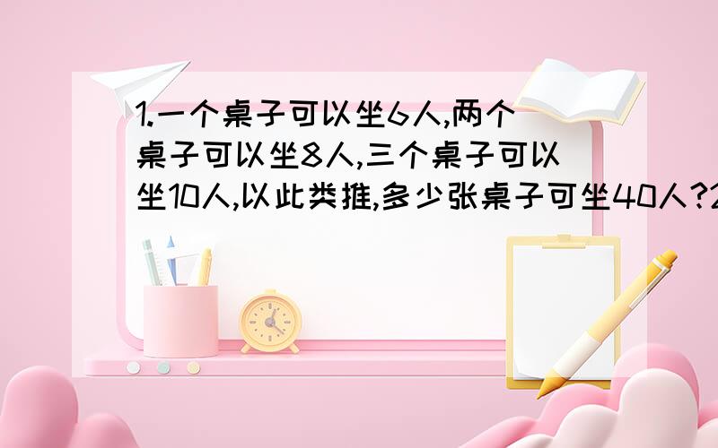 1.一个桌子可以坐6人,两个桌子可以坐8人,三个桌子可以坐10人,以此类推,多少张桌子可坐40人?2.三堆棋子,每堆有80个,第一堆黑子与第二堆白字一样多,第三堆有4分之1白子,一共有多少白子?