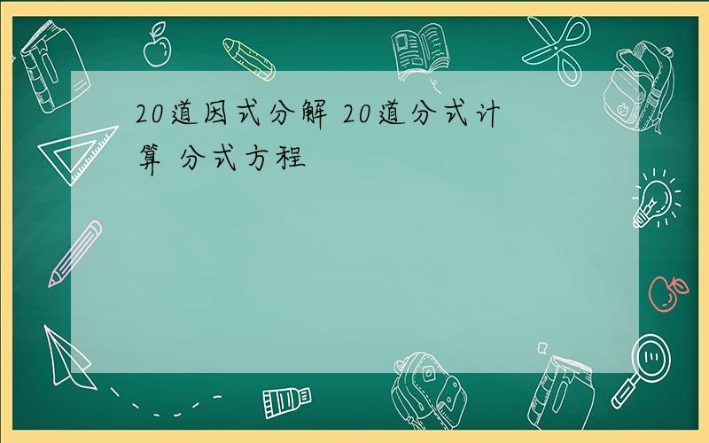 20道因式分解 20道分式计算 分式方程