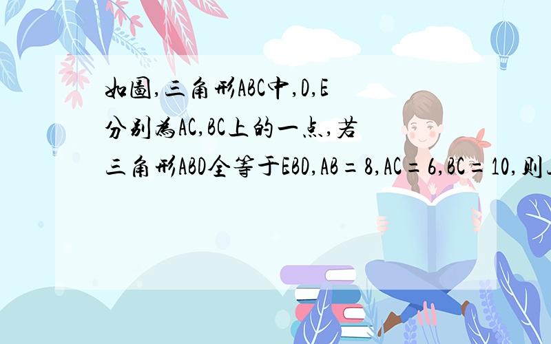 如图,三角形ABC中,D,E分别为AC,BC上的一点,若三角形ABD全等于EBD,AB=8,AC=6,BC=10,则三角形DEC的周长为多少