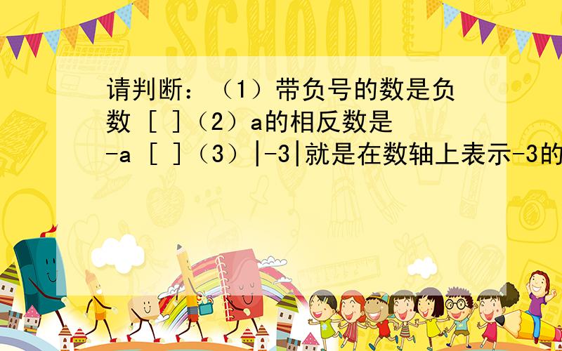 请判断：（1）带负号的数是负数 [ ]（2）a的相反数是-a [ ]（3）|-3|就是在数轴上表示-3的点到原点的距离是3 [ ]最好写一下理由,为什么是对,或者为什么是错,