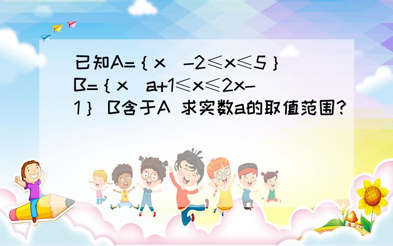 已知A=｛x｜-2≤x≤5｝B=｛x｜a+1≤x≤2x-1｝ B含于A 求实数a的取值范围?