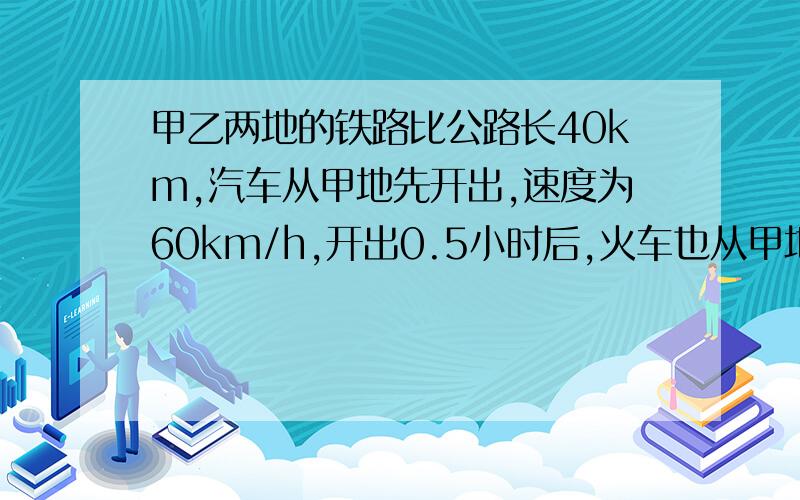 甲乙两地的铁路比公路长40km,汽车从甲地先开出,速度为60km/h,开出0.5小时后,火车也从甲地开出,速度为60km/h,结果汽车反比火车晚一小时到乙地.求甲乙两地间的公路,铁路各长多少千米?用一元一