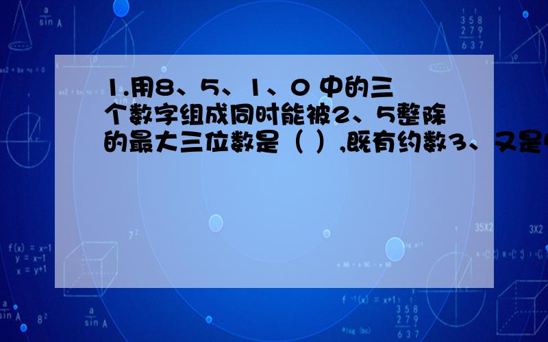 1.用8、5、1、0 中的三个数字组成同时能被2、5整除的最大三位数是（ ）,既有约数3、又是5 的倍数的最小三位偶数是（ ）.2.在自然数里,除2以外,所有质数一定是奇数.以下全部为应用题,都要