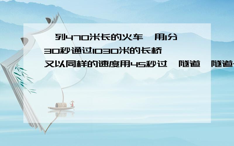 一列470米长的火车,用1分30秒通过1030米的长桥,又以同样的速度用45秒过一隧道,隧道长几千米?麻烦把列式写出来,\(≧▽≦)/~