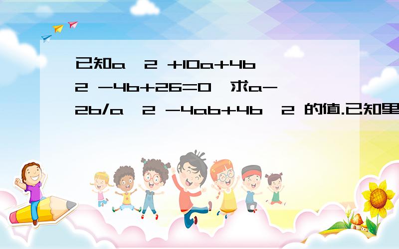 已知a^2 +10a+4b^2 -4b+26=0,求a-2b/a^2 -4ab+4b^2 的值.已知里面那个不知道是26还是2b,我认为是26.也可能是2b，我想26的可能较大。总之这两种情况，