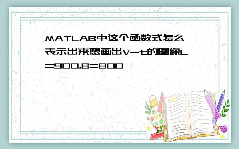 MATLAB中这个函数式怎么表示出来想画出V-t的图像L=900，B=800