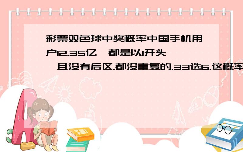 彩票双色球中奖概率中国手机用户12.35亿,都是以1开头,且没有后区.都没重复的.33选6.这概率,我的天.要是不人为操控,根本不可能有人中的啊!咋解释手机号11位的概率