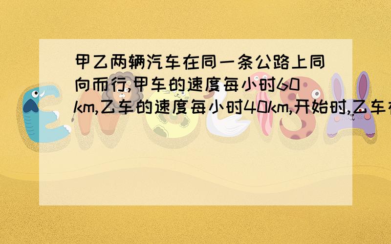 甲乙两辆汽车在同一条公路上同向而行,甲车的速度每小时60km,乙车的速度每小时40km,开始时,乙车在甲车前面38km.经过多少时间后,乙车在甲车前2km?经过多少时间后,乙车在甲车后12km?