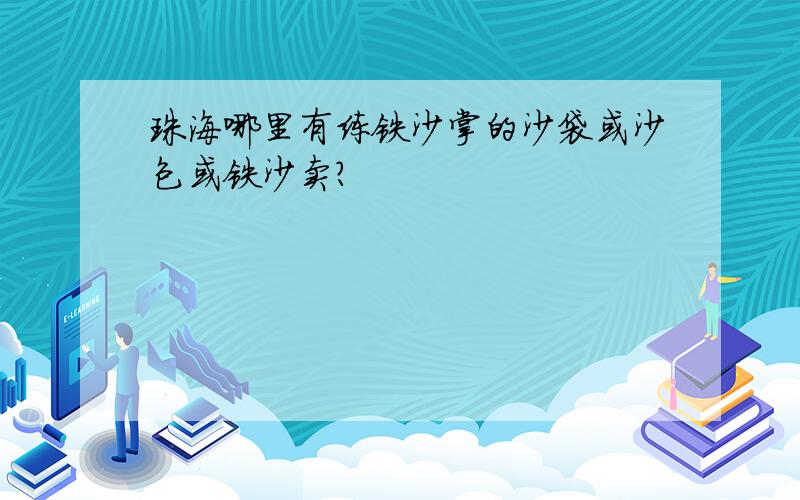 珠海哪里有练铁沙掌的沙袋或沙包或铁沙卖?