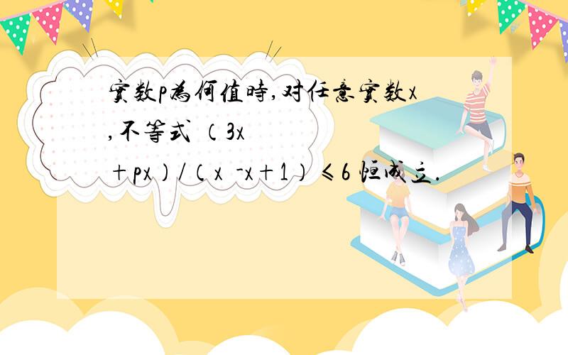 实数p为何值时,对任意实数x,不等式 （3x²+px）/（x²-x+1）≤6 恒成立.