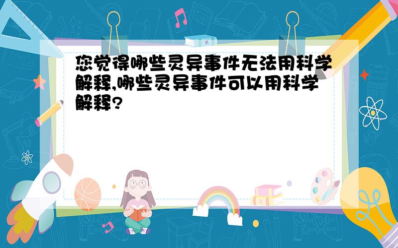 您觉得哪些灵异事件无法用科学解释,哪些灵异事件可以用科学解释?