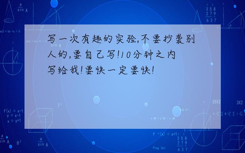 写一次有趣的实验,不要抄袭别人的,要自己写!10分钟之内写给我!要快一定要快!