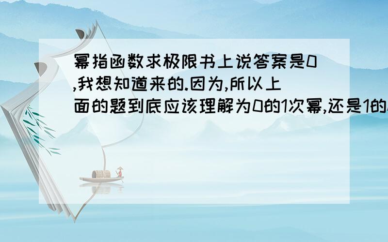 幂指函数求极限书上说答案是0,我想知道来的.因为,所以上面的题到底应该理解为0的1次幂,还是1的0次幂?