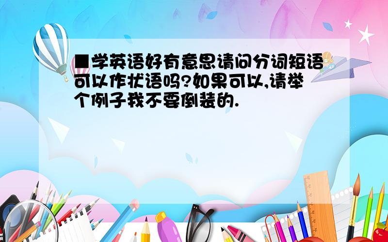 ■学英语好有意思请问分词短语可以作状语吗?如果可以,请举个例子我不要倒装的.