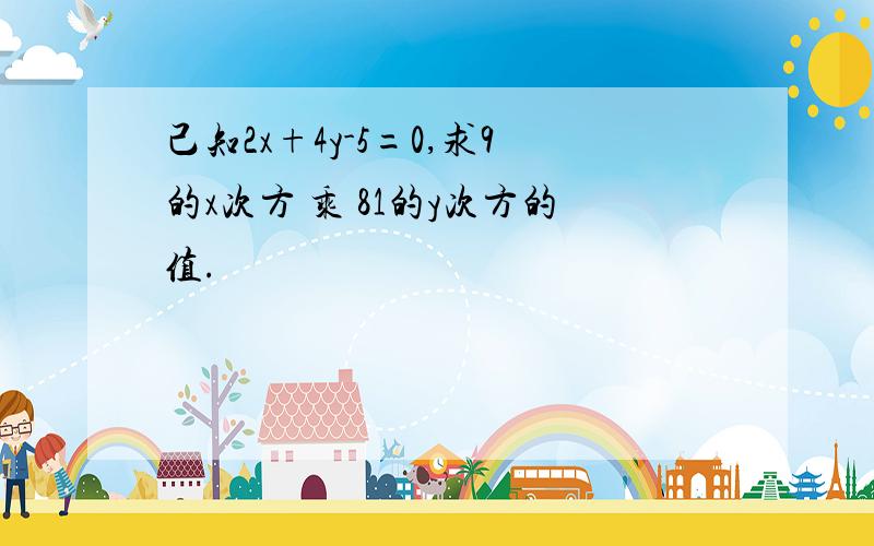 己知2x+4y-5=0,求9的x次方 乘 81的y次方的值.