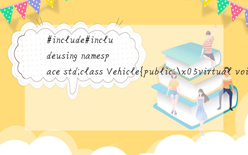 #include#includeusing namespace std;class Vehicle{public:\x05virtual void showinfo()=0;protected:\x05char Name[20];};class Car:public Vehicle{public:\x05Car(char *name)\x05{\x05\x05strcpy(Name,name);\x05}\x05void showinfo(){cout