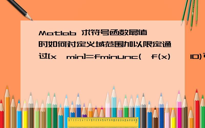 Matlab 求符号函数最值时如何对定义域范围加以限定通过[x,min]=fminunc('f(x)',10)可以求f(x)的最值,但如果我只想求f(x)在某段上的最值（如x>0）,怎么办?