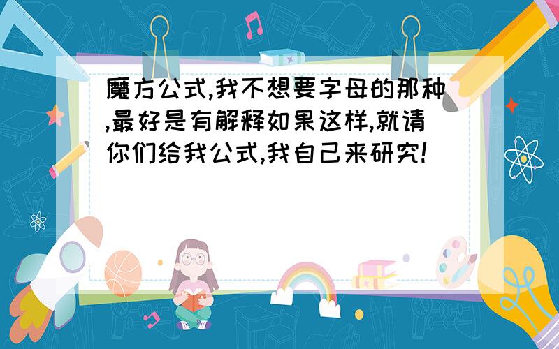 魔方公式,我不想要字母的那种,最好是有解释如果这样,就请你们给我公式,我自己来研究!