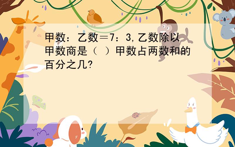 甲数：乙数＝7：3,乙数除以甲数商是（ ）甲数占两数和的百分之几?