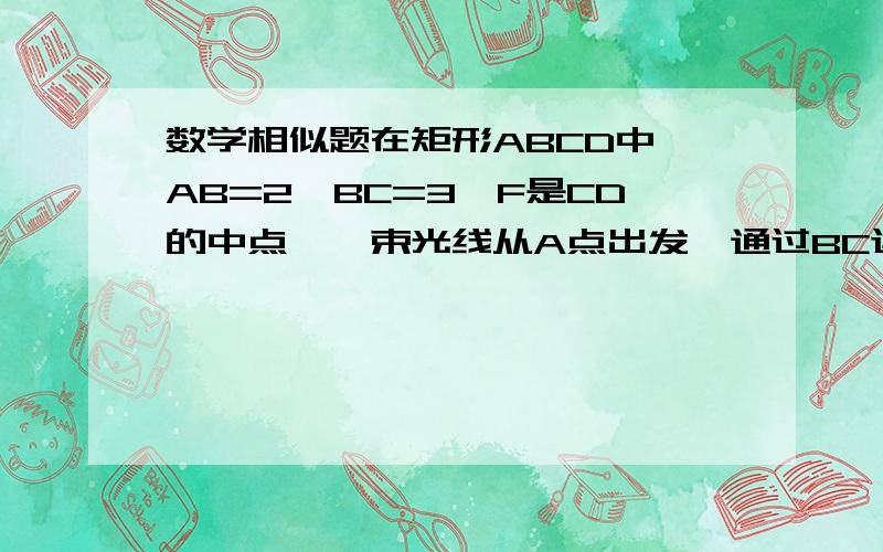 数学相似题在矩形ABCD中,AB=2,BC=3,F是CD的中点,一束光线从A点出发,通过BC边反射,恰好落在DC边上的F点,那么,反射点E与C点的距离为.图片插不上去.E点在BC上,EFC与ABE相似,大概就是这样了