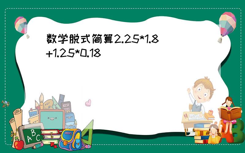 数学脱式简算2.25*1.8+1.25*0.18