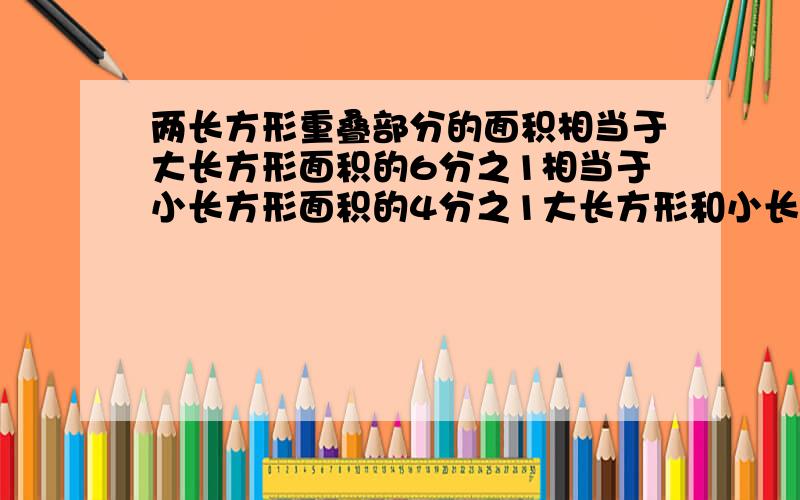 两长方形重叠部分的面积相当于大长方形面积的6分之1相当于小长方形面积的4分之1大长方形和小长方形面积的比