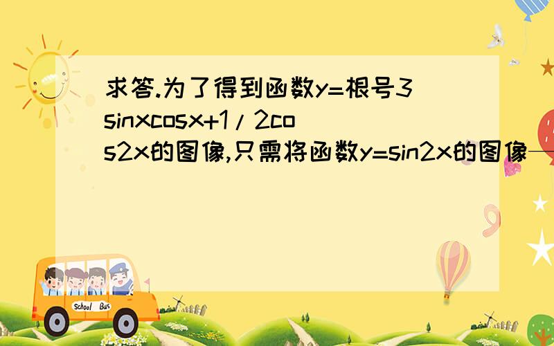 求答.为了得到函数y=根号3sinxcosx+1/2cos2x的图像,只需将函数y=sin2x的图像——.