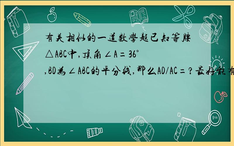 有关相似的一道数学题已知等腰△ABC中,顶角∠A=36°,BD为∠ABC的平分线,那么AD/AC=?最好能有过程...