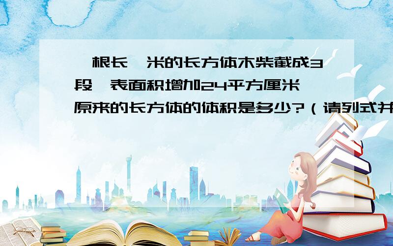 一根长一米的长方体木柴截成3段,表面积增加24平方厘米,原来的长方体的体积是多少?（请列式并讲解清楚）