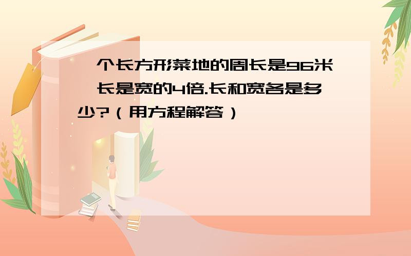 一个长方形菜地的周长是96米,长是宽的4倍.长和宽各是多少?（用方程解答）