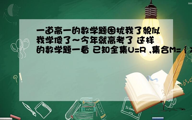 一道高一的数学题困扰我了貌似我学傻了～今年就高考了 这样的数学题一看 已知全集U=R ,集合M= { X l X^2-小于等于0},则对于U来说M的补集是多少 过路过路过路我知道这里运用到了初中的平方