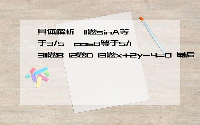 具体解析  11题sinA等于3/5,cosB等于5/1311题B 12题D 13题x+2y-4=0 最后一个A我要的是具体解析